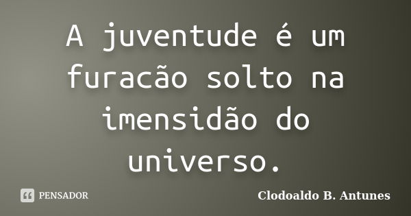 A juventude é um furacão solto na imensidão do universo.... Frase de Clodoaldo B. Antunes.