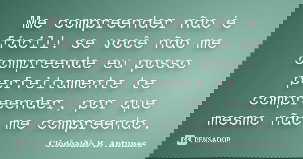 Me compreender não é fácil! se você não me compreende eu posso perfeitamente te compreender, por que mesmo não me compreendo.... Frase de Clodoaldo B. Antunes.