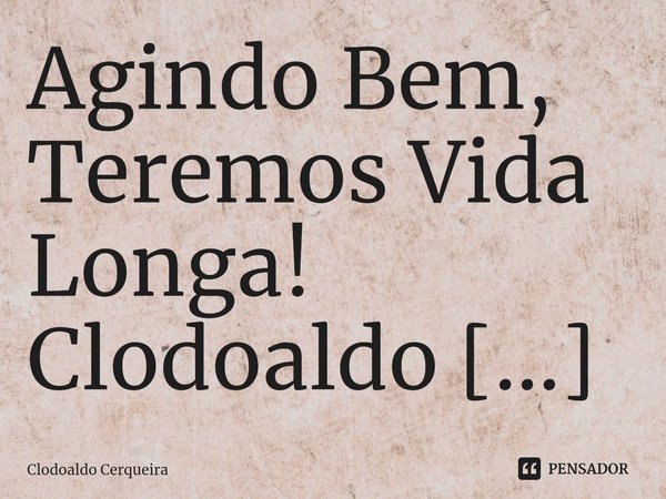 ⁠Agindo Bem, Teremos Vida Longa!... Frase de Clodoaldo Cerqueira.