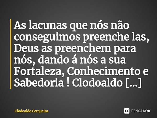 ⁠As lacunas que nós não conseguimos preenche las, Deus as preenchem para nós, dando á nós a sua Fortaleza, Conhecimento e Sabedoria !... Frase de Clodoaldo Cerqueira.