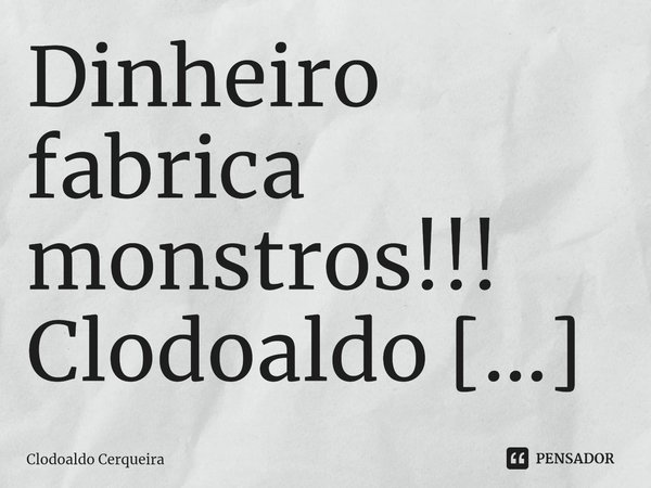 ⁠Dinheiro fabrica monstros!!!... Frase de Clodoaldo Cerqueira.