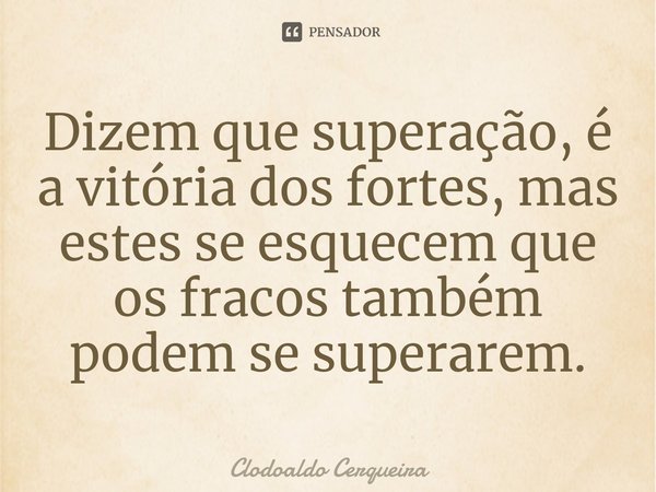 ⁠Dizem que superação, é a vitória dos fortes, mas estes se esquecem que os fracos também podem se superarem.... Frase de Clodoaldo Cerqueira.