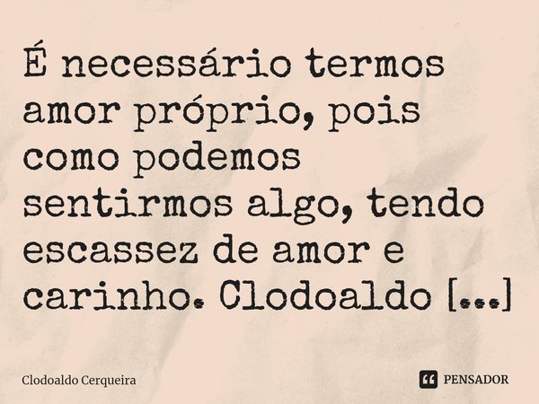 ⁠É necessário termos amor próprio, pois como podemos sentirmos algo, tendo escassez de amor e carinho.... Frase de Clodoaldo Cerqueira.