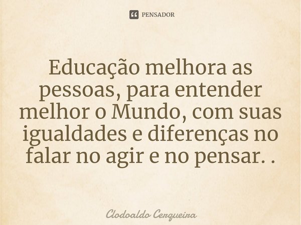 ⁠Educação melhora as pessoas, para entender melhor o Mundo, com suas igualdades e diferenças no falar no agir e no pensar. .... Frase de Clodoaldo Cerqueira.