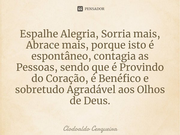 ⁠Espalhe Alegria, Sorria mais, Abrace mais, porque isto é espontâneo, contagia as Pessoas, sendo que é Provindo do Coração, é Benéfico e sobretudo Agradável aos... Frase de Clodoaldo Cerqueira.