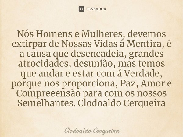 ⁠Nós Homens e Mulheres, devemos extirpar de Nossas Vidas á Mentira, é a causa que desencadeia, grandes atrocidades, desunião, mas temos que andar e estar com á ... Frase de Clodoaldo Cerqueira.