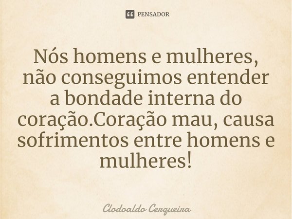 ⁠Nós homens e mulheres, não conseguimos entender a bondade interna do coração.Coração mau, causa sofrimentos entre homens e mulheres!... Frase de Clodoaldo Cerqueira.