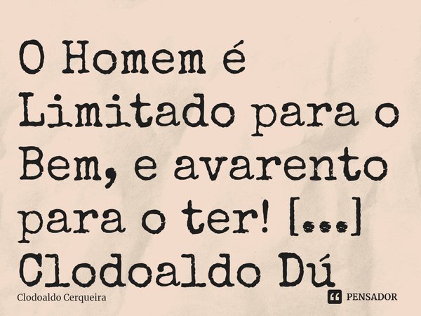 ⁠O Homem é Limitado para o Bem, e avarento para o ter!... Frase de Clodoaldo Cerqueira.