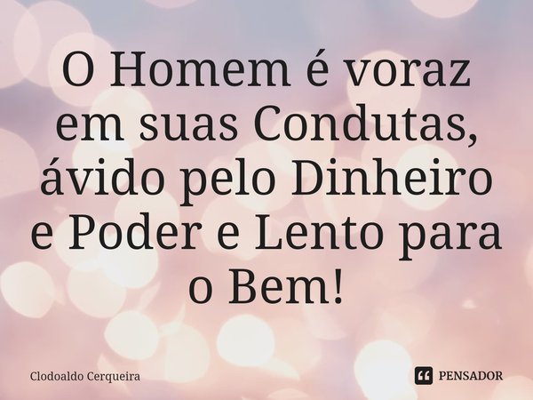 ⁠O Homem é voraz em suas Condutas, ávido pelo Dinheiro e Poder e Lento para o Bem!... Frase de Clodoaldo Cerqueira.