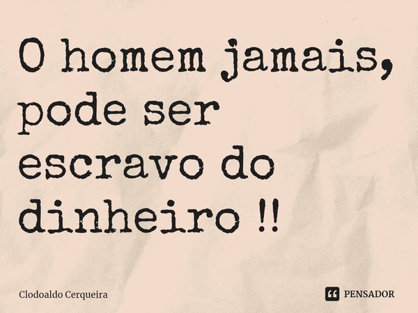 ⁠O homem jamais, pode ser escravo do dinheiro !!... Frase de Clodoaldo Cerqueira.