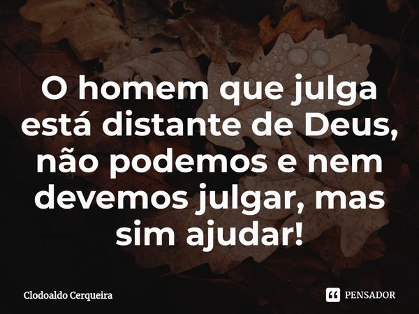 ⁠O homem que julga está distante de Deus, não podemos e nem devemos julgar, mas sim ajudar!... Frase de Clodoaldo Cerqueira.