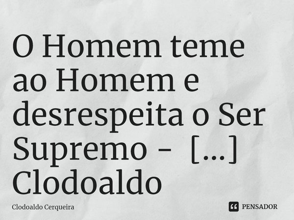 ⁠O Homem teme ao Homem e desrespeita o Ser Supremo - DEUS... Frase de Clodoaldo Cerqueira.