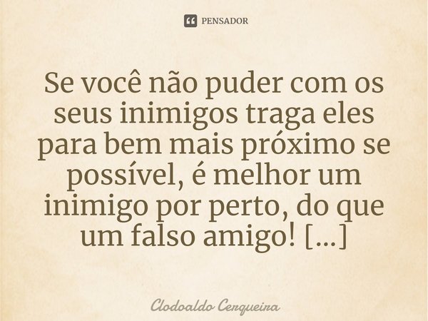 ⁠Se você não puder com os seus inimigos traga eles para bem mais próximo se possível, é melhor um inimigo por perto, do que um falso amigo!... Frase de Clodoaldo Cerqueira.
