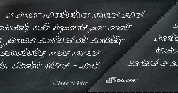 O amor verdadeiro nunca será cobrado, não importa por onde andas, jamais sofrerá de solidão; terás saudades, mas nunca estará a sós. Clodoir Vieira - 2015... Frase de Clodoir Vieira.