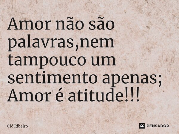 ⁠Amor não são palavras,nem tampouco um sentimento apenas; Amor é atitude!!!... Frase de Clô Ribeiro.