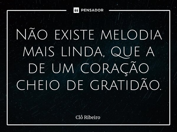 ⁠Não existe melodia mais linda, que a de um coração cheio de gratidão.... Frase de Clô Ribeiro.