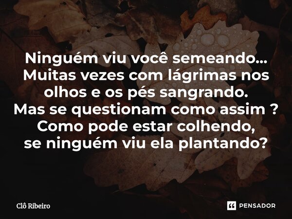 ⁠Ninguém viu você semeando... Muitas vezes com lágrimas nos olhos e os pés sangrando. Mas se questionam como assim ? Como pode estar colhendo, se ninguém viu el... Frase de Clô Ribeiro.