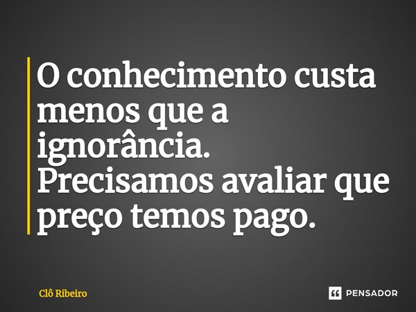 ⁠O conhecimento custa menos que a ignorância. Precisamos avaliar que preço temos pago.... Frase de Clô Ribeiro.