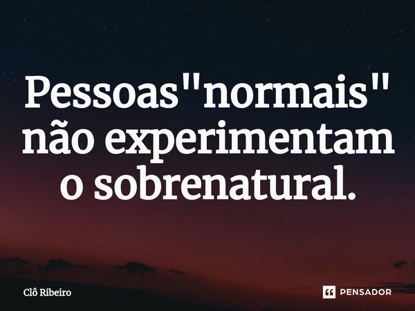 ⁠Pessoas "normais" não experimentam o sobrenatural.... Frase de Clô Ribeiro.