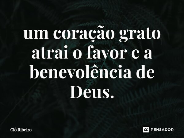 ⁠um coração grato atrai o favor e a benevolência de Deus.... Frase de Clô Ribeiro.