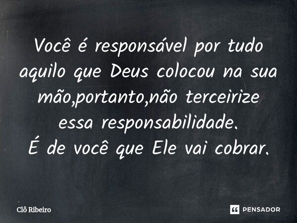 Você é responsável por tudo aquilo que Deus colocou na sua mão,portanto,não terceirize essa responsabilidade. É de você que Ele vai cobrar.... Frase de Clô Ribeiro.