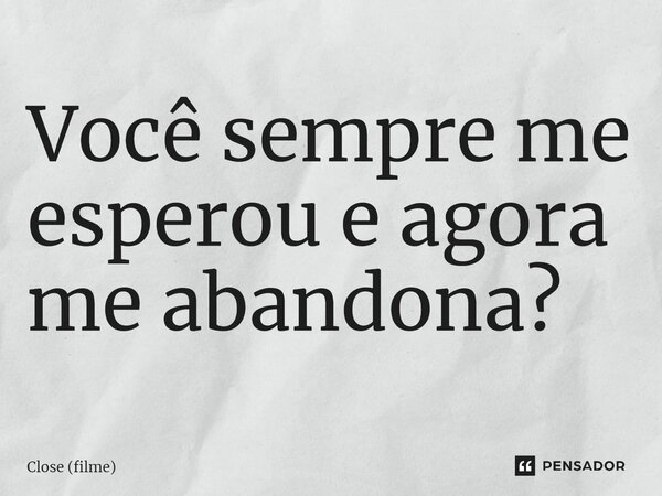 ⁠Você sempre me esperou e agora me abandona?... Frase de Close (filme).