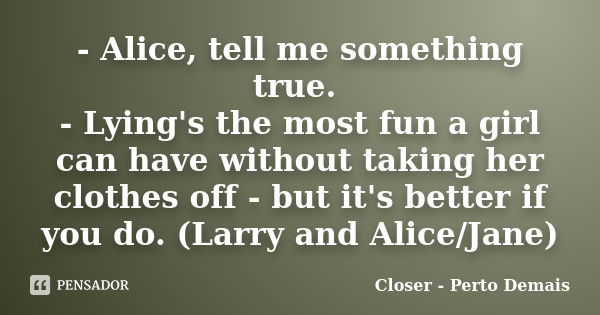 - Alice, tell me something true. - Lying's the most fun a girl can have without taking her clothes off - but it's better if you do. (Larry and Alice/Jane)... Frase de Closer - Perto Demais.