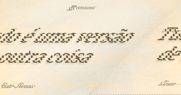 Tudo é uma versão de outra coisa... Frase de Closer-Perto Demais.