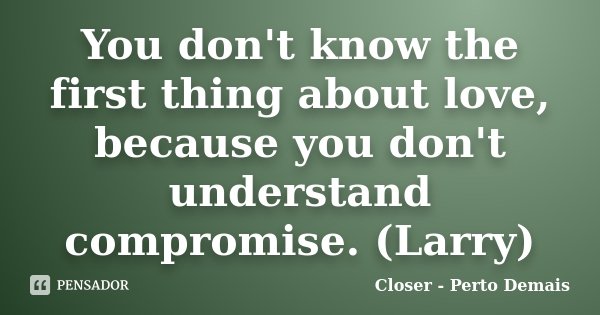 You don't know the first thing about love, because you don't understand compromise. (Larry)... Frase de Closer - Perto Demais.