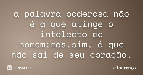 a palavra poderosa não é a que atinge o intelecto do homem;mas,sim, á que não sai de seu coração.... Frase de c.lourenço.