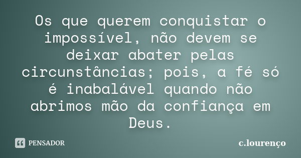 Os que querem conquistar o impossível, não devem se deixar abater pelas circunstâncias; pois, a fé só é inabalável quando não abrimos mão da confiança em Deus.... Frase de C.lourenço.