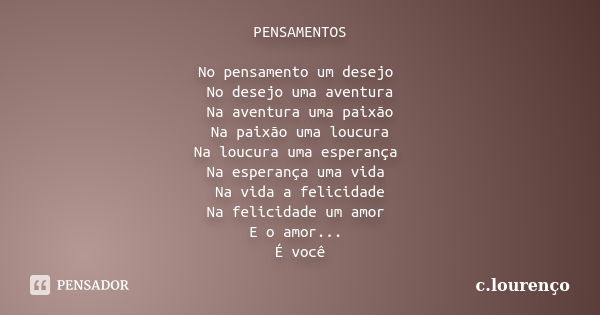 PENSAMENTOS No pensamento um desejo No desejo uma aventura Na aventura uma paixão Na paixão uma loucura Na loucura uma esperança Na esperança uma vida Na vida a... Frase de C. lourenço.