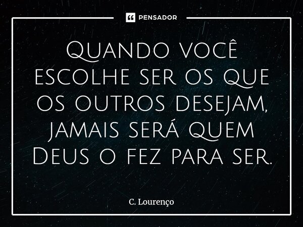 ⁠Quando você escolhe ser os que os outros desejam, jamais será quem Deus o fez para ser.... Frase de C. Lourenço.