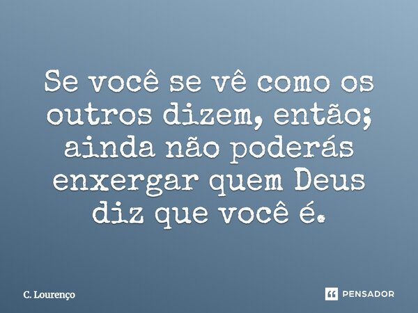 ⁠Se você se vê como os outros dizem, então; ainda não poderás enxergar quem Deus diz que você é.... Frase de C. Lourenço.