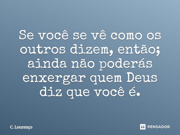 ⁠Se você se vê como os outros dizem, então; ainda não poderás enxergar quem Deus diz que você é.... Frase de C. Lourenço.