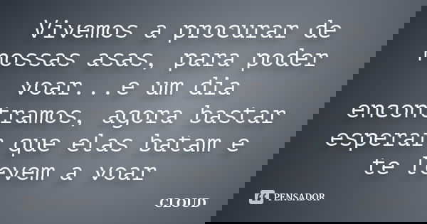 ‎Vivemos a procurar de nossas asas, para poder voar...e um dia encontramos, agora bastar esperar que elas batam e te levem a voar... Frase de Cloud.