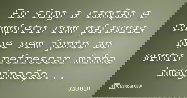 Eu sigo a canção e completo com palavras que vem junto ao vento refrescar minha imaginação...... Frase de Cloud.
