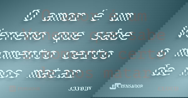 O amor é um Veneno que sabe o momento certo de nos matar... Frase de Cloud.