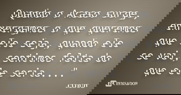 Quando o Acaso surge, enxergamos o que queremos que ele seja, quando ele se vai, sentimos falta do que ele seria...."... Frase de Cloud.