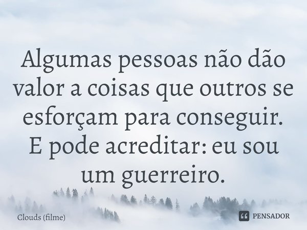 ⁠Algumas pessoas não dão valor a coisas que outros se esforçam para conseguir. E pode acreditar: eu sou um guerreiro.... Frase de Clouds (filme).