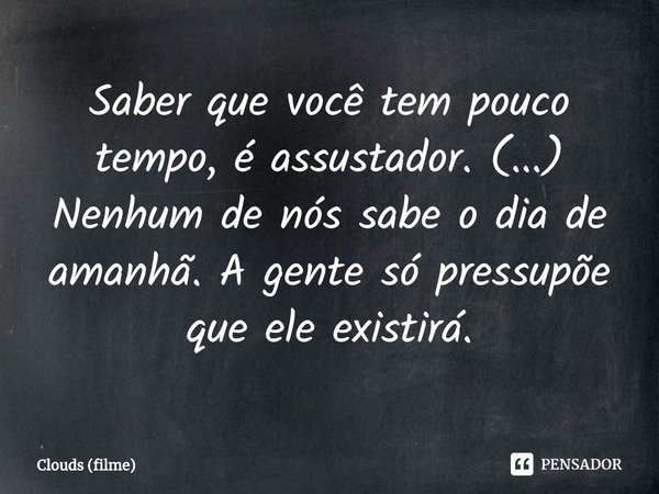 ⁠Saber que você tem pouco tempo, é assustador. (...) Nenhum de nós sabe o dia de amanhã. A gente só pressupõe que ele existirá.... Frase de Clouds (filme).