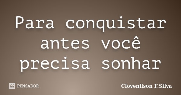 Para conquistar antes você precisa sonhar... Frase de Clovenilson F.Silva.