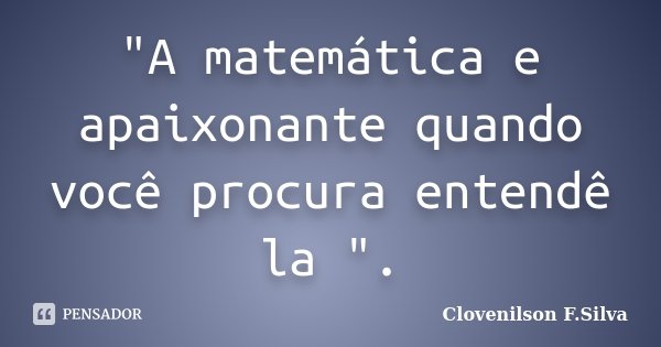 "A matemática e apaixonante quando você procura entendê la ".... Frase de Clovenilson F.Silva.