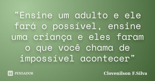 "Ensine um adulto e ele fará o possível, ensine uma criança e eles faram o que você chama de impossível acontecer"... Frase de Clovenilson F.Silva.