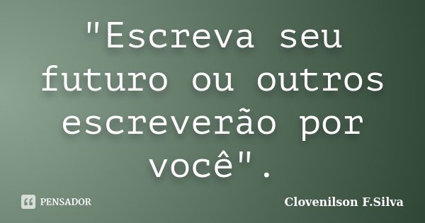 "Escreva seu futuro ou outros escreverão por você".... Frase de Clovenilson F.Silva.