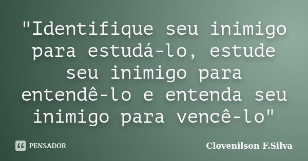 "Identifique seu inimigo para estudá-lo, estude seu inimigo para entendê-lo e entenda seu inimigo para vencê-lo"... Frase de Clovenilson F.Silva.