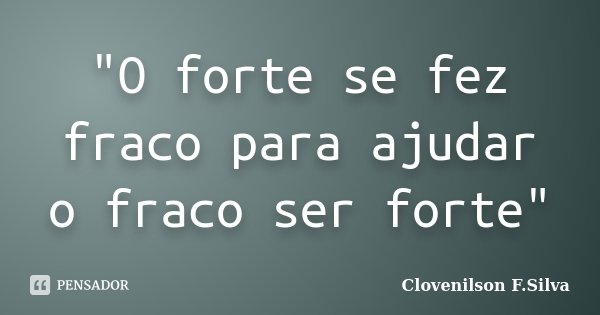 "O forte se fez fraco para ajudar o fraco ser forte"... Frase de Clovenilson F.Silva.