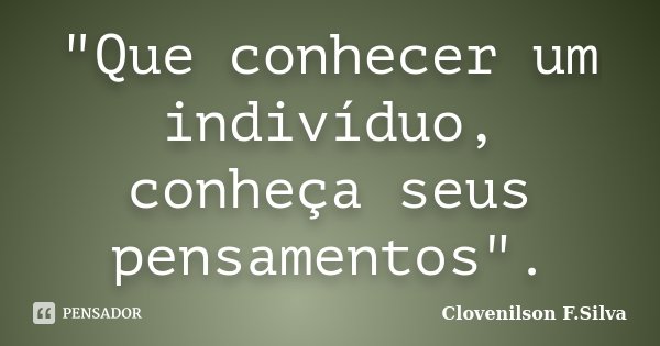 "Que conhecer um indivíduo, conheça seus pensamentos".... Frase de Clovenilson F.Silva.