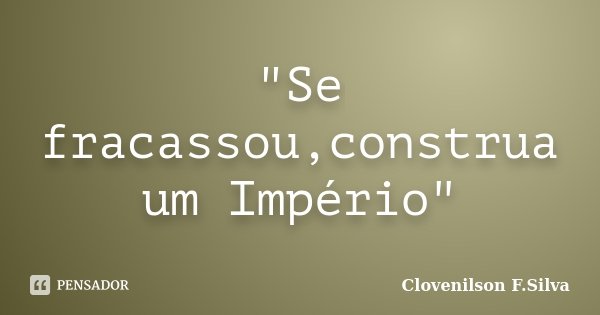 "Se fracassou,construa um Império"... Frase de Clovenilson F.Silva.