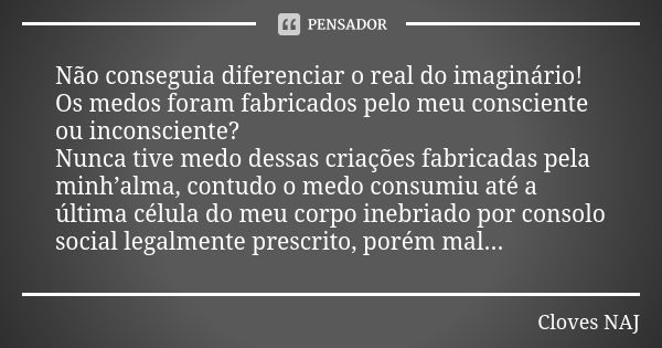 Não conseguia diferenciar o real do imaginário! Os medos foram fabricados pelo meu consciente ou inconsciente? Nunca tive medo dessas criações fabricadas pela m... Frase de Cloves NAJ.